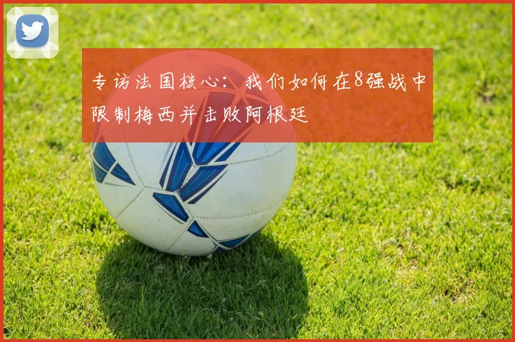 专访法国核心：我们如何在8强战中限制梅西并击败阿根廷