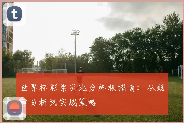 世界杯彩票买比分终极指南：从赔率分析到实战策略