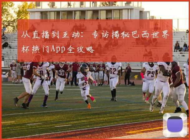 从直播到互动：专访揭秘巴西世界杯热门App全攻略