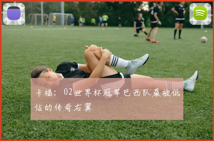 卡福：02世界杯冠军巴西队最被低估的传奇右翼