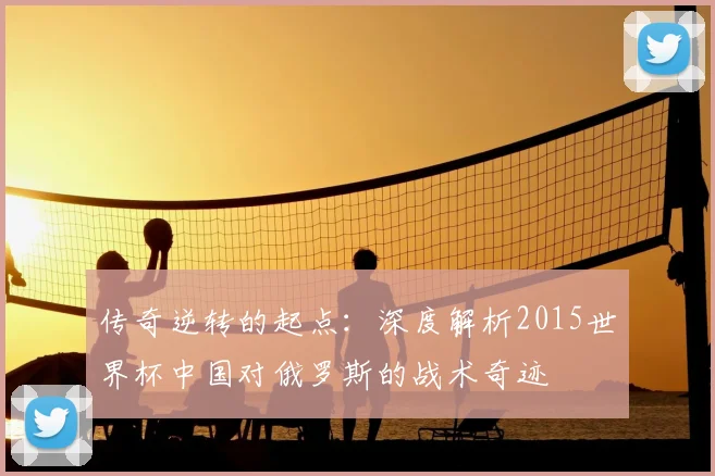 传奇逆转的起点：深度解析2015世界杯中国对俄罗斯的战术奇迹