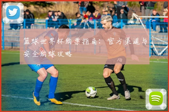 篮球世界杯购票指南：官方渠道与安全购球攻略