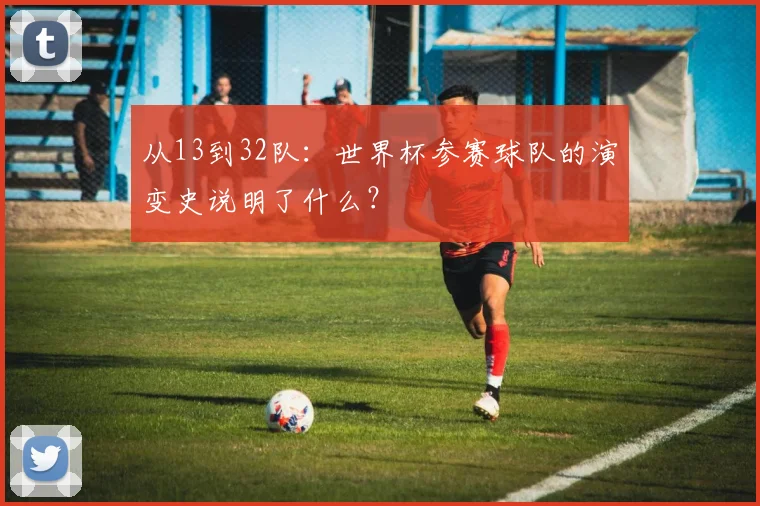从13到32队:世界杯参赛球队的演变史说明了什么?