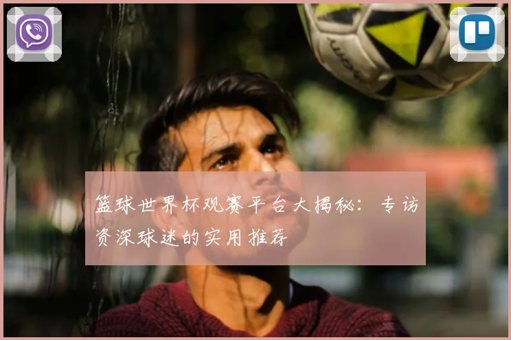 篮球世界杯观赛平台大揭秘：专访资深球迷的实用推荐