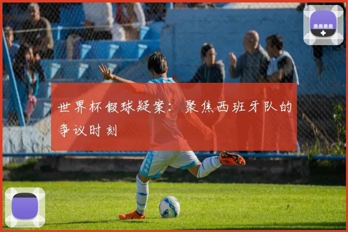 世界杯假球疑案:聚焦西班牙队的争议时刻