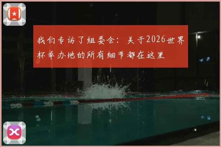 我们专访了组委会：关于2026世界杯举办地的所有细节都在这里