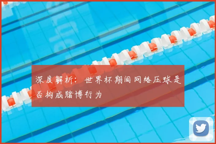 深度解析:世界杯期间网络压球是否构成赌博行为