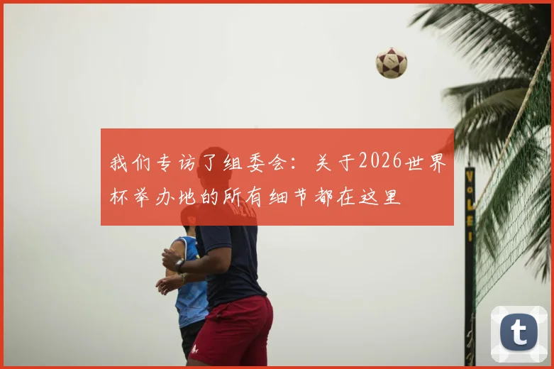 我们专访了组委会：关于2026世界杯举办地的所有细节都在这里