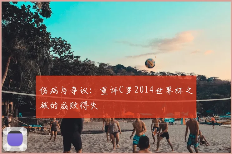 伤病与争议：重评C罗2014世界杯之旅的成败得失