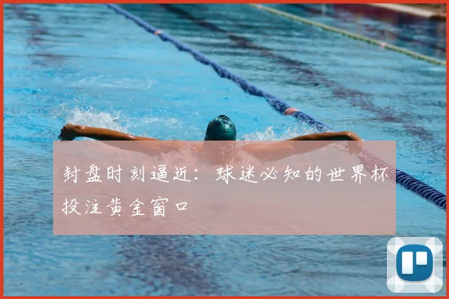 封盘时刻逼近：球迷必知的世界杯投注黄金窗口