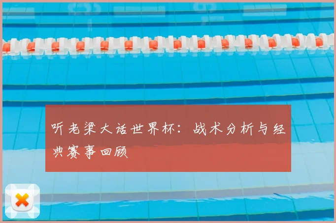 听老梁大话世界杯:战术分析与经典赛事回顾