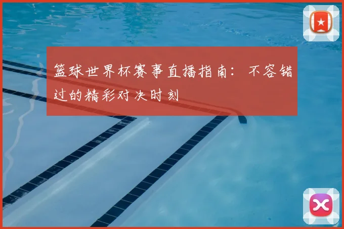 篮球世界杯赛事直播指南：不容错过的精彩对决时刻