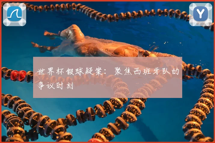 世界杯假球疑案：聚焦西班牙队的争议时刻