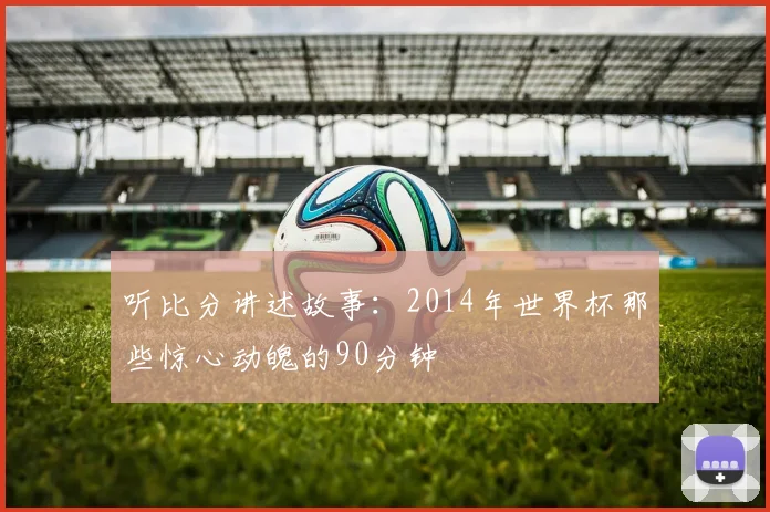 听比分讲述故事:2014年世界杯那些惊心动魄的90分钟