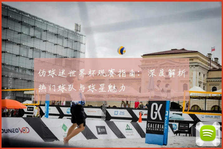 伪球迷世界杯观赛指南：深度解析热门球队与球星魅力