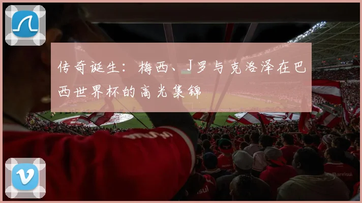 传奇诞生：梅西、J罗与克洛泽在巴西世界杯的高光集锦