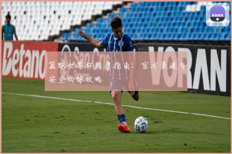 篮球世界杯购票指南：官方渠道与安全购球攻略