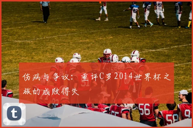 伤病与争议：重评C罗2014世界杯之旅的成败得失