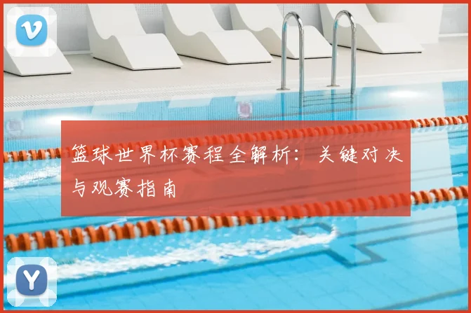 篮球世界杯赛程全解析：关键对决与观赛指南