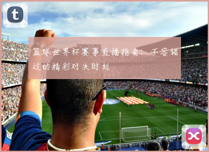 篮球世界杯赛事直播指南：不容错过的精彩对决时刻