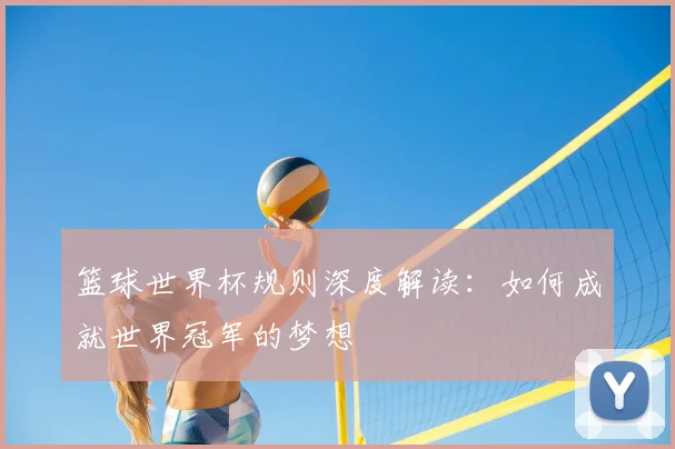 篮球世界杯规则深度解读：如何成就世界冠军的梦想