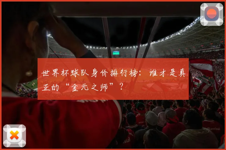 世界杯球队身价排行榜：谁才是真正的“金元之师”？