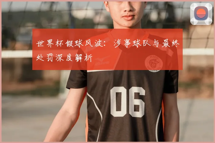 世界杯假球风波：涉事球队与最终处罚深度解析