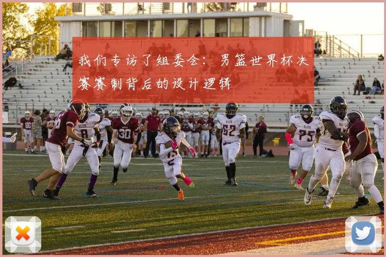 我们专访了组委会：男篮世界杯决赛赛制背后的设计逻辑